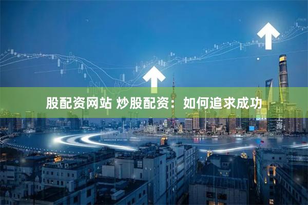 股配资网站 炒股配资：如何追求成功