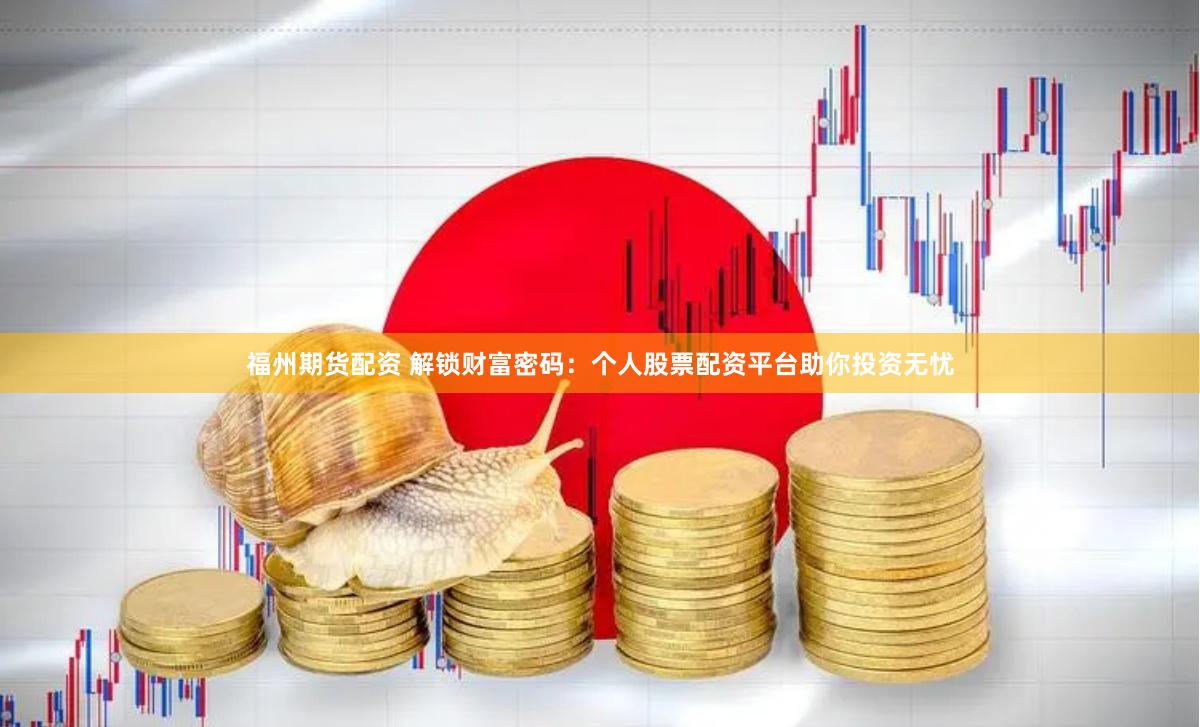 福州期货配资 解锁财富密码：个人股票配资平台助你投资无忧