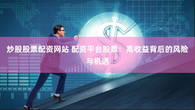 炒股股票配资网站 配资平台股票：高收益背后的风险与机遇