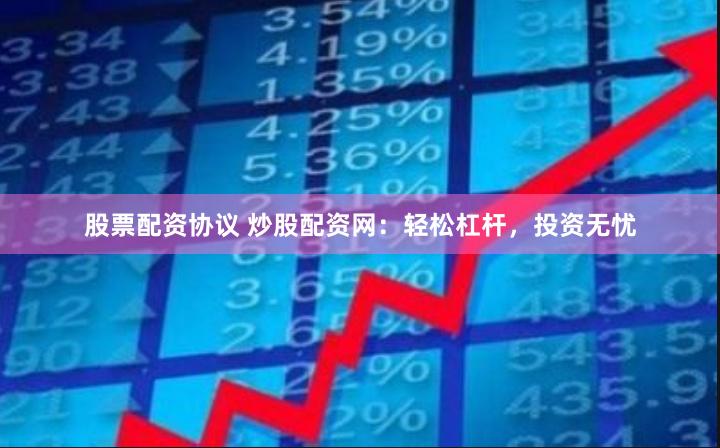 股票配资协议 炒股配资网：轻松杠杆，投资无忧