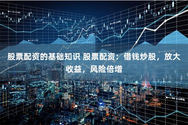 股票配资的基础知识 股票配资：借钱炒股，放大收益，风险倍增