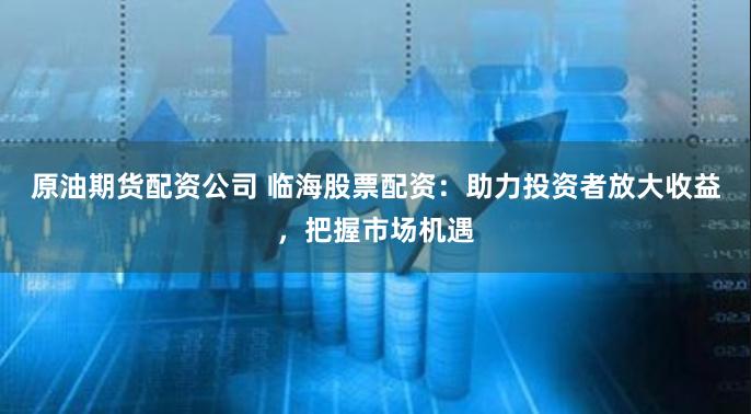 原油期货配资公司 临海股票配资：助力投资者放大收益，把握市场机遇