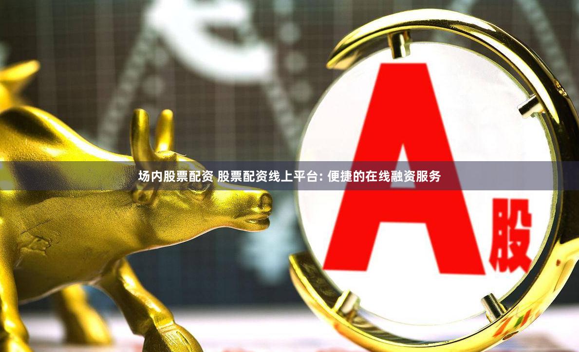 场内股票配资 股票配资线上平台: 便捷的在线融资服务
