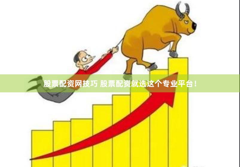 股票配资网技巧 股票配资就选这个专业平台！