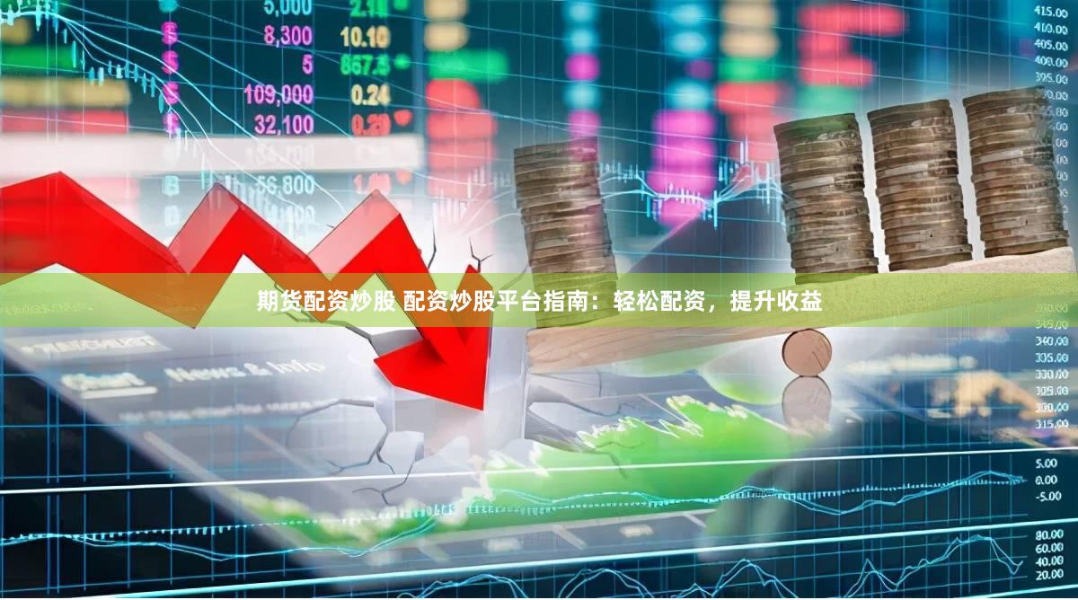 期货配资炒股 配资炒股平台指南：轻松配资，提升收益