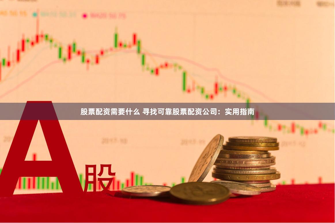 股票配资需要什么 寻找可靠股票配资公司：实用指南