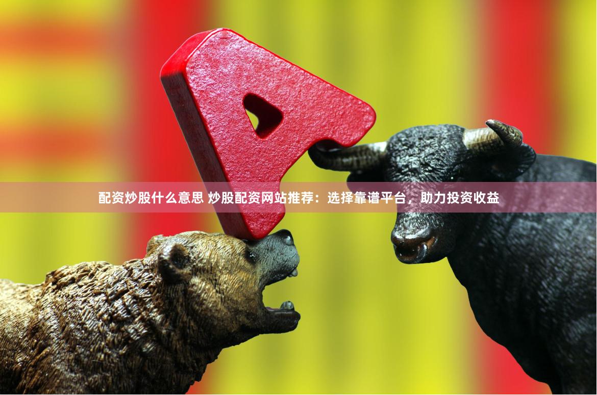 配资炒股什么意思 炒股配资网站推荐：选择靠谱平台，助力投资收益