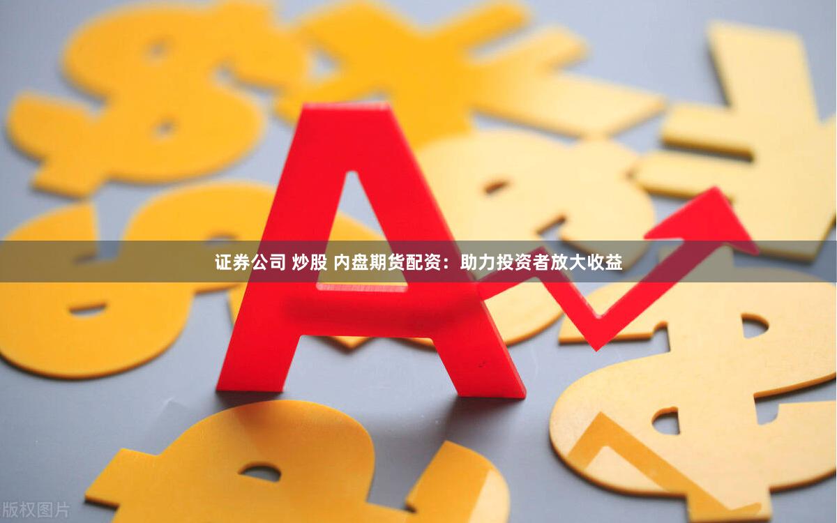 证券公司 炒股 内盘期货配资：助力投资者放大收益