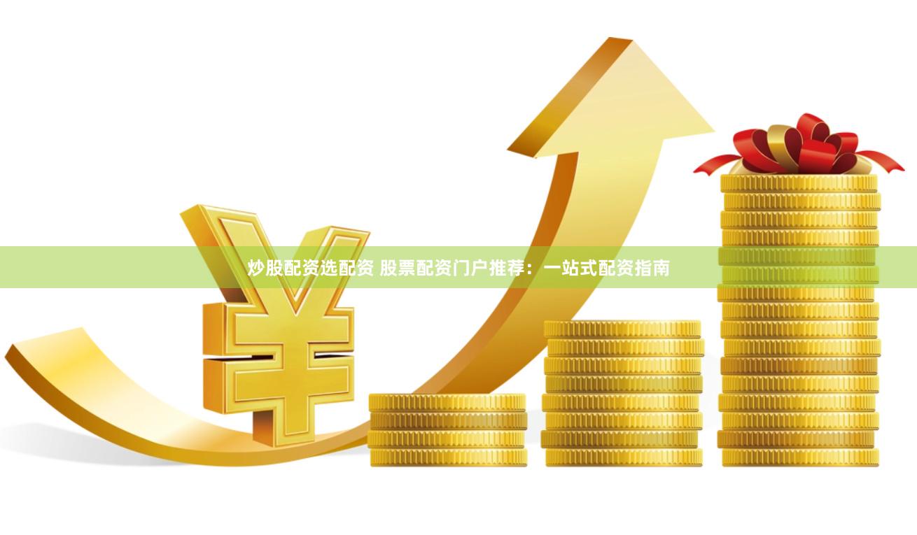 炒股配资选配资 股票配资门户推荐：一站式配资指南