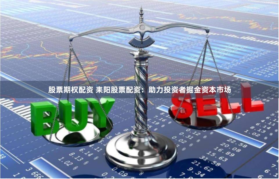 股票期权配资 耒阳股票配资：助力投资者掘金资本市场