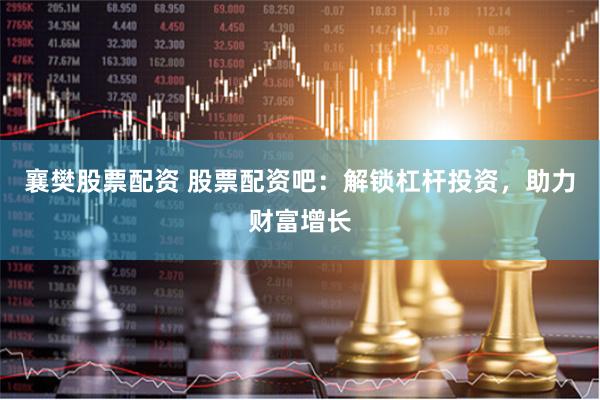 襄樊股票配资 股票配资吧：解锁杠杆投资，助力财富增长