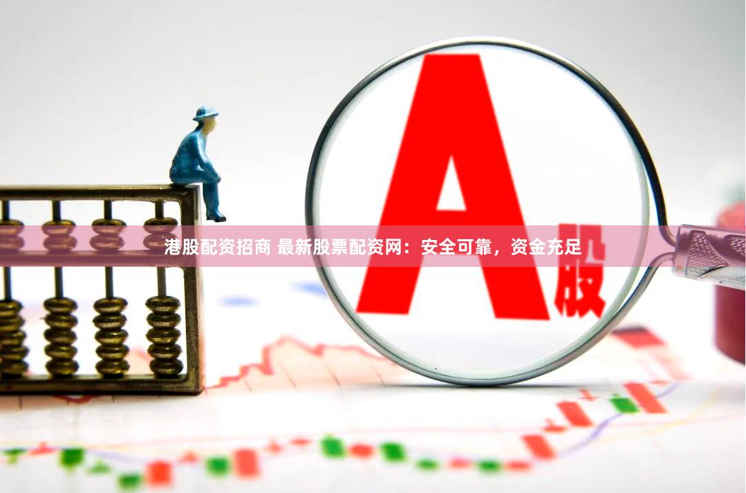 港股配资招商 最新股票配资网：安全可靠，资金充足
