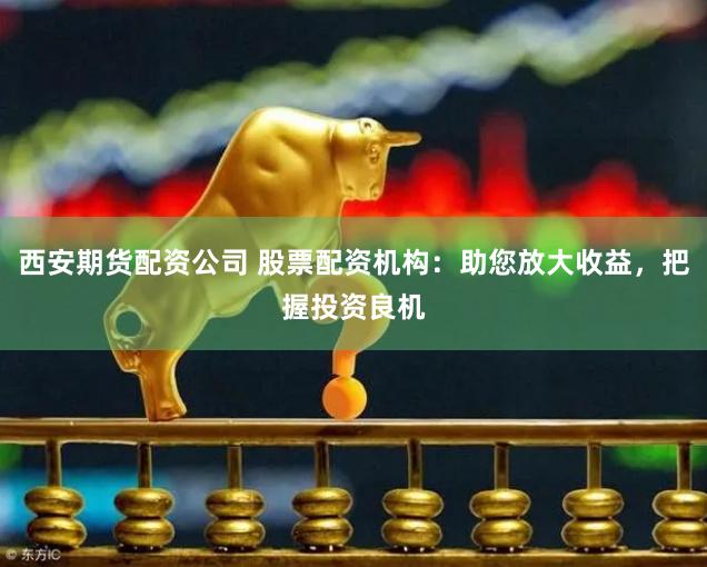 西安期货配资公司 股票配资机构：助您放大收益，把握投资良机