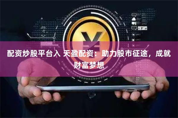 配资炒股平台入 天盈配资：助力股市征途，成就财富梦想