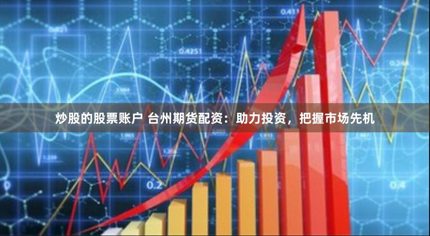 炒股的股票账户 台州期货配资：助力投资，把握市场先机