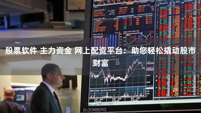 股票软件 主力资金 网上配资平台：助您轻松撬动股市财富