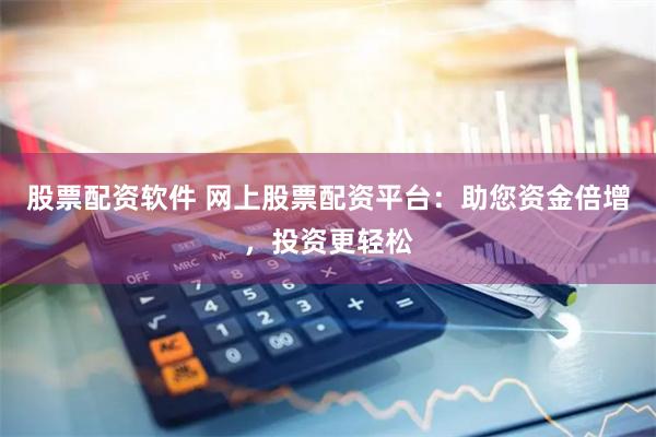 股票配资软件 网上股票配资平台：助您资金倍增，投资更轻松