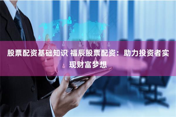 股票配资基础知识 福辰股票配资：助力投资者实现财富梦想