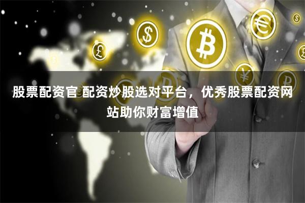 股票配资官 配资炒股选对平台，优秀股票配资网站助你财富增值