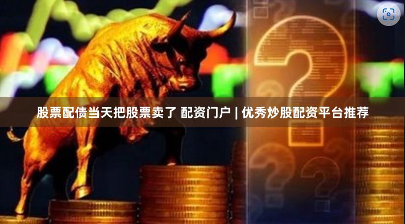 股票配债当天把股票卖了 配资门户 | 优秀炒股配资平台推荐