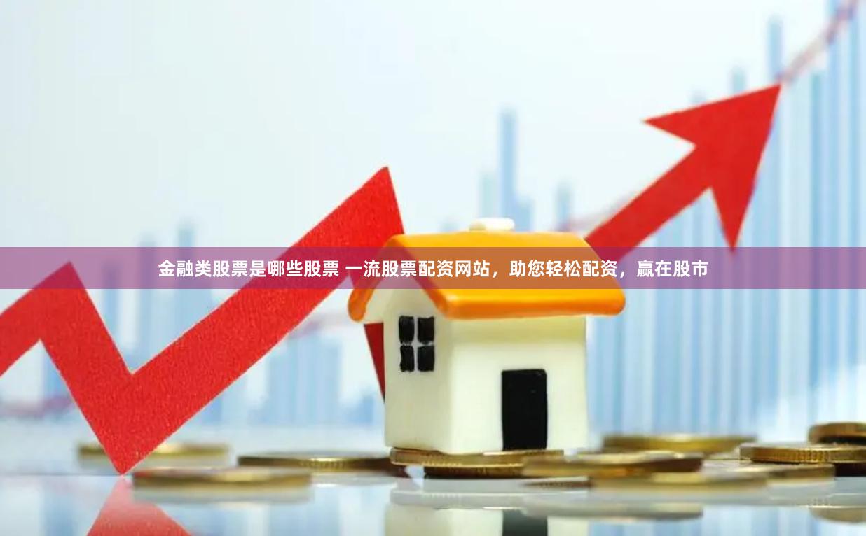 金融类股票是哪些股票 一流股票配资网站，助您轻松配资，赢在股市