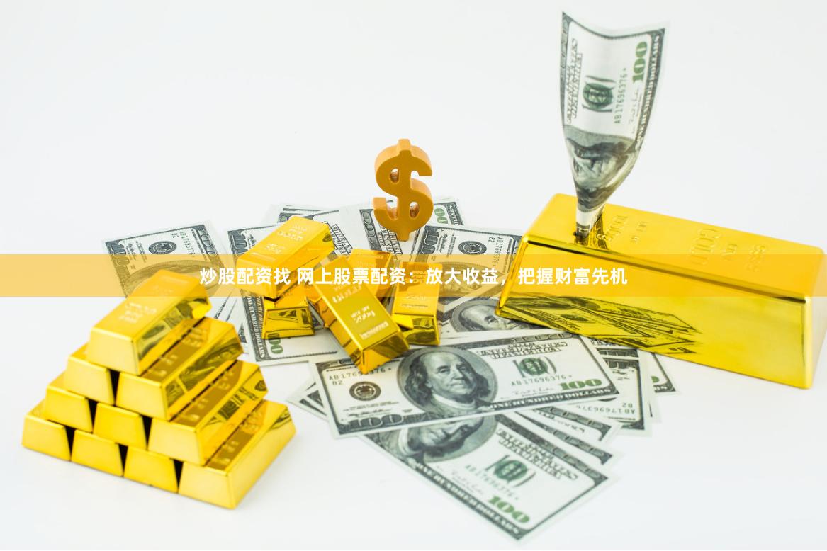 炒股配资找 网上股票配资：放大收益，把握财富先机