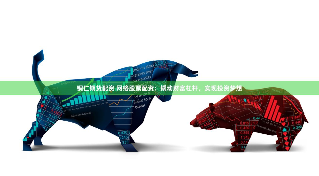 铜仁期货配资 网络股票配资：撬动财富杠杆，实现投资梦想