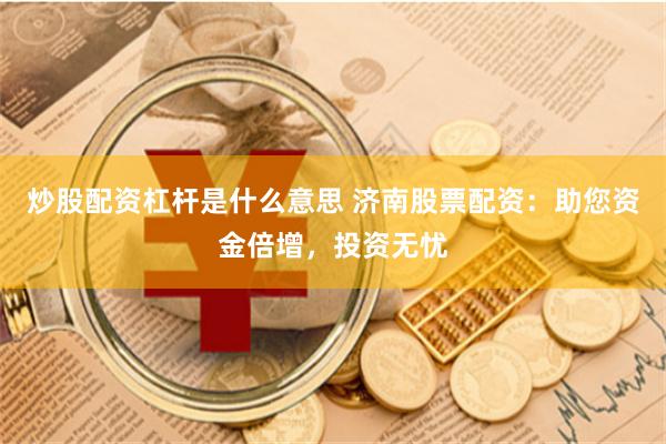 炒股配资杠杆是什么意思 济南股票配资：助您资金倍增，投资无忧