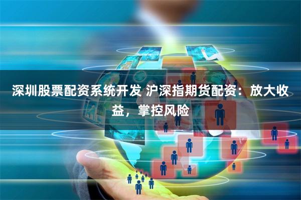 深圳股票配资系统开发 沪深指期货配资：放大收益，掌控风险
