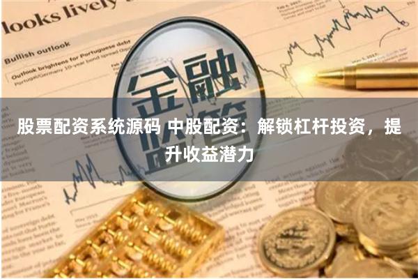 股票配资系统源码 中股配资：解锁杠杆投资，提升收益潜力