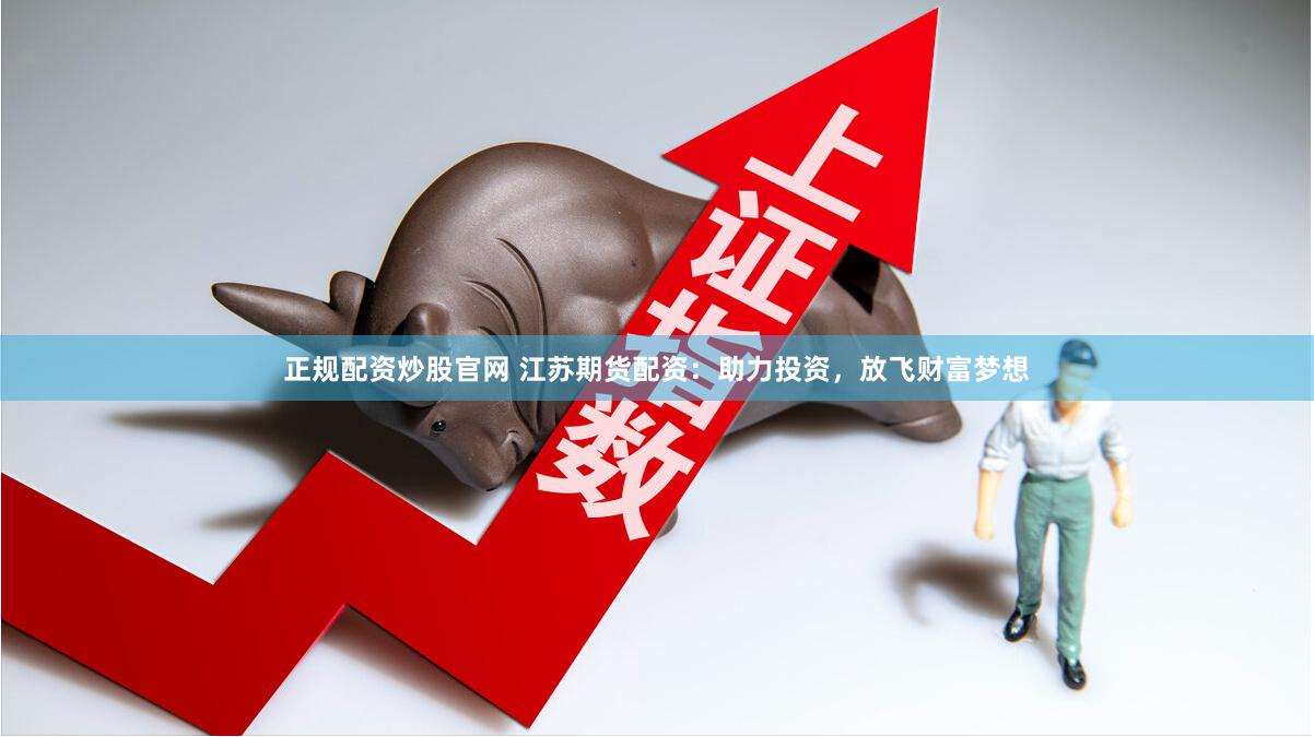 正规配资炒股官网 江苏期货配资：助力投资，放飞财富梦想