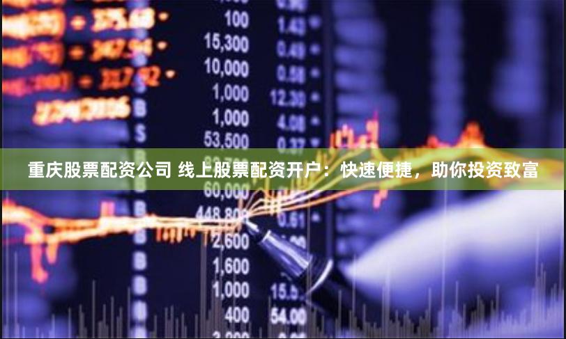 重庆股票配资公司 线上股票配资开户：快速便捷，助你投资致富