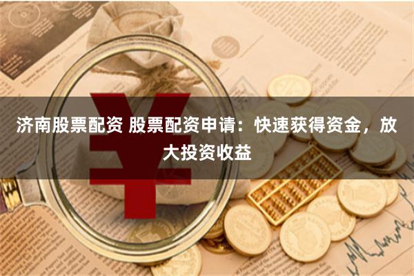 济南股票配资 股票配资申请：快速获得资金，放大投资收益