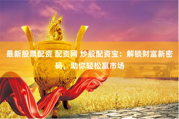 最新股票配资 配资网 炒股配资宝：解锁财富新密码，助你轻松赢市场