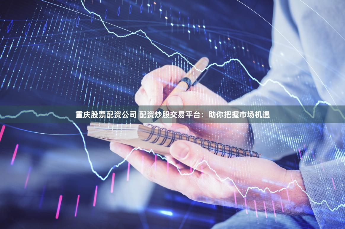重庆股票配资公司 配资炒股交易平台：助你把握市场机遇