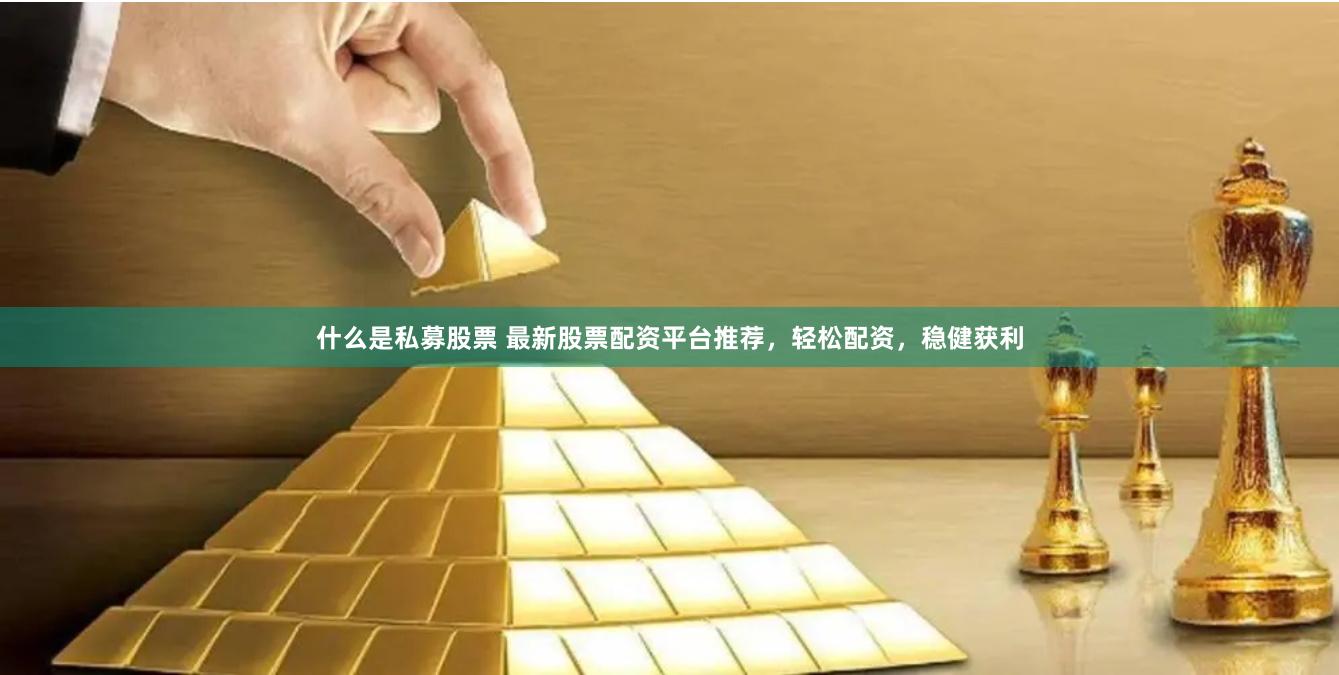 什么是私募股票 最新股票配资平台推荐，轻松配资，稳健获利