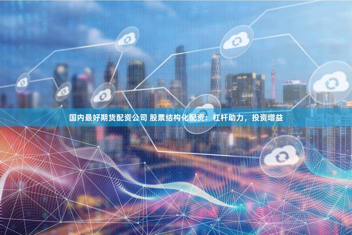 国内最好期货配资公司 股票结构化配资：杠杆助力，投资增益