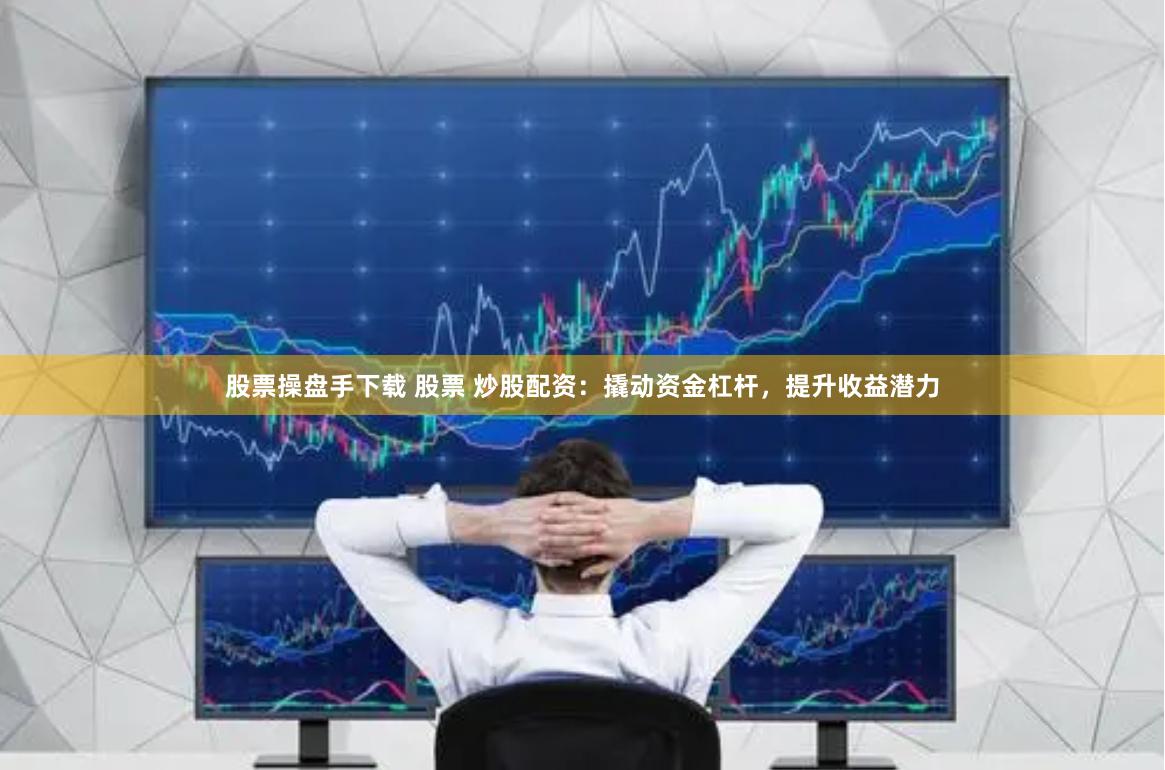 股票操盘手下载 股票 炒股配资：撬动资金杠杆，提升收益潜力