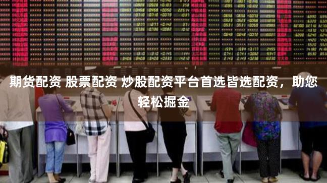 期货配资 股票配资 炒股配资平台首选皆选配资，助您轻松掘金