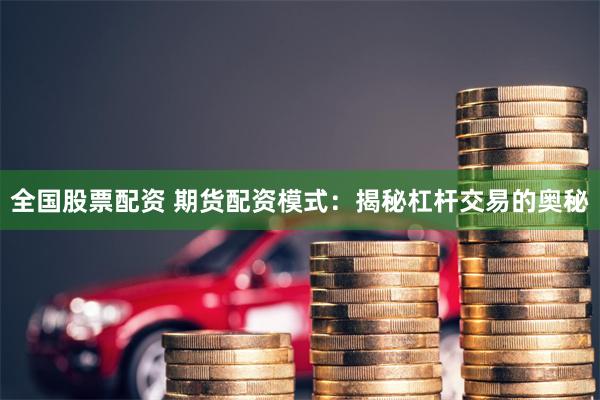 全国股票配资 期货配资模式：揭秘杠杆交易的奥秘