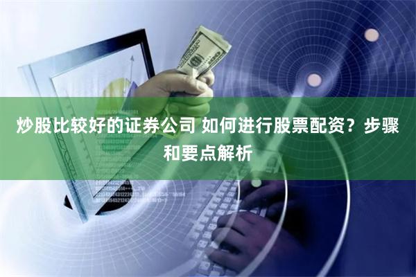 炒股比较好的证券公司 如何进行股票配资？步骤和要点解析