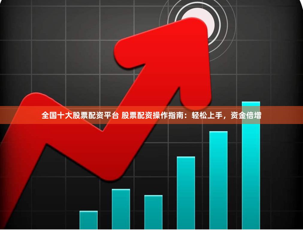全国十大股票配资平台 股票配资操作指南：轻松上手，资金倍增