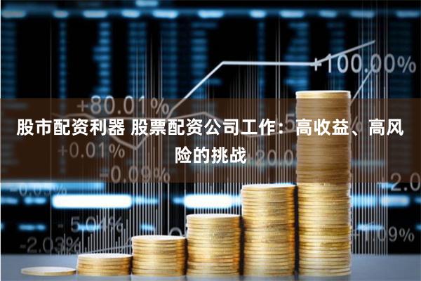 股市配资利器 股票配资公司工作：高收益、高风险的挑战