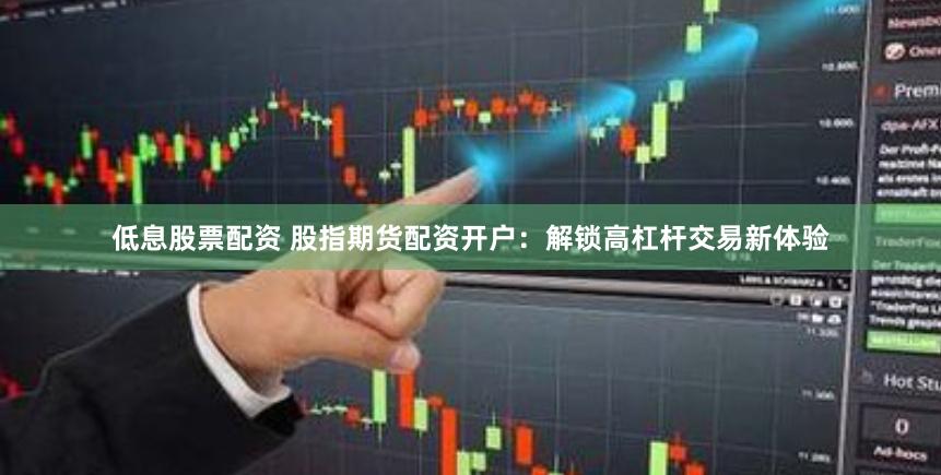 低息股票配资 股指期货配资开户：解锁高杠杆交易新体验