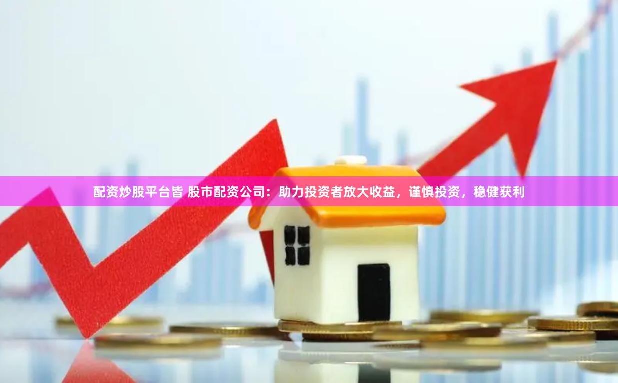 配资炒股平台皆 股市配资公司：助力投资者放大收益，谨慎投资，稳健获利