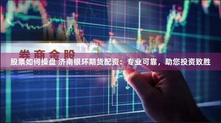 股票如何操盘 济南银环期货配资：专业可靠，助您投资致胜
