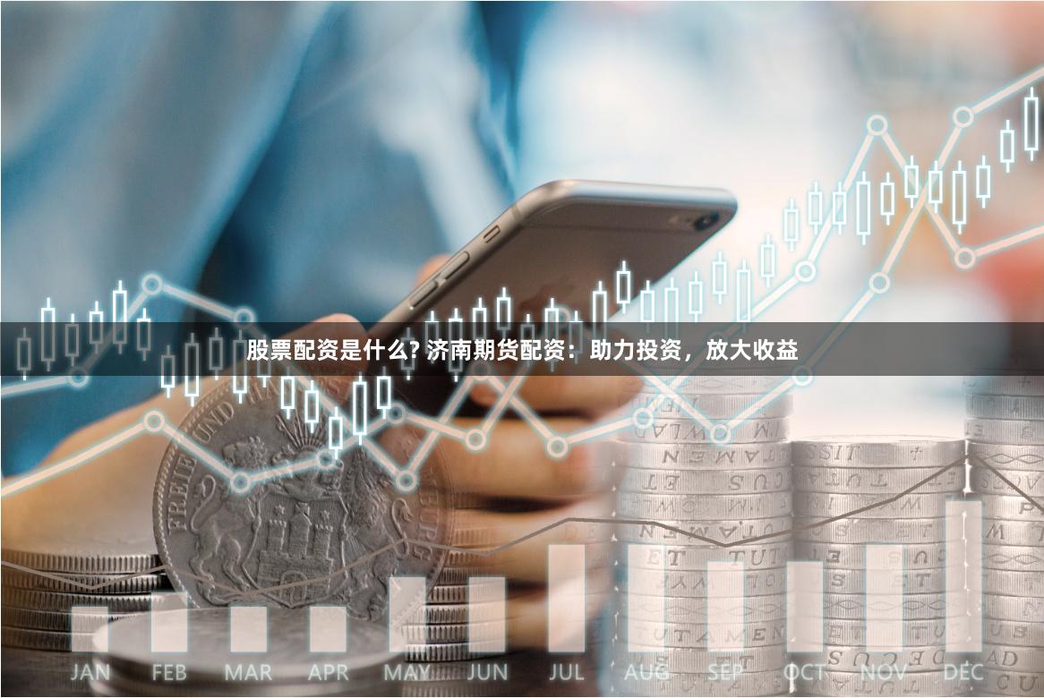 股票配资是什么? 济南期货配资：助力投资，放大收益