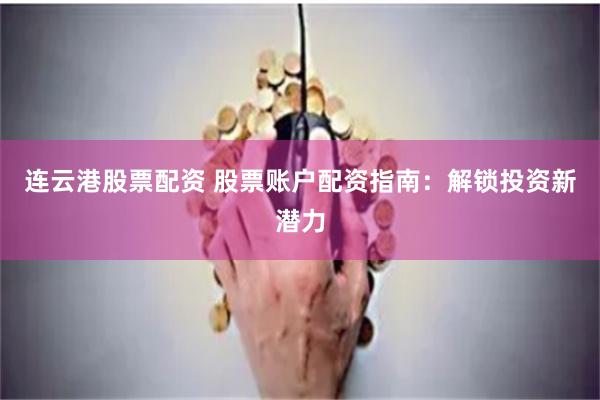 连云港股票配资 股票账户配资指南：解锁投资新潜力