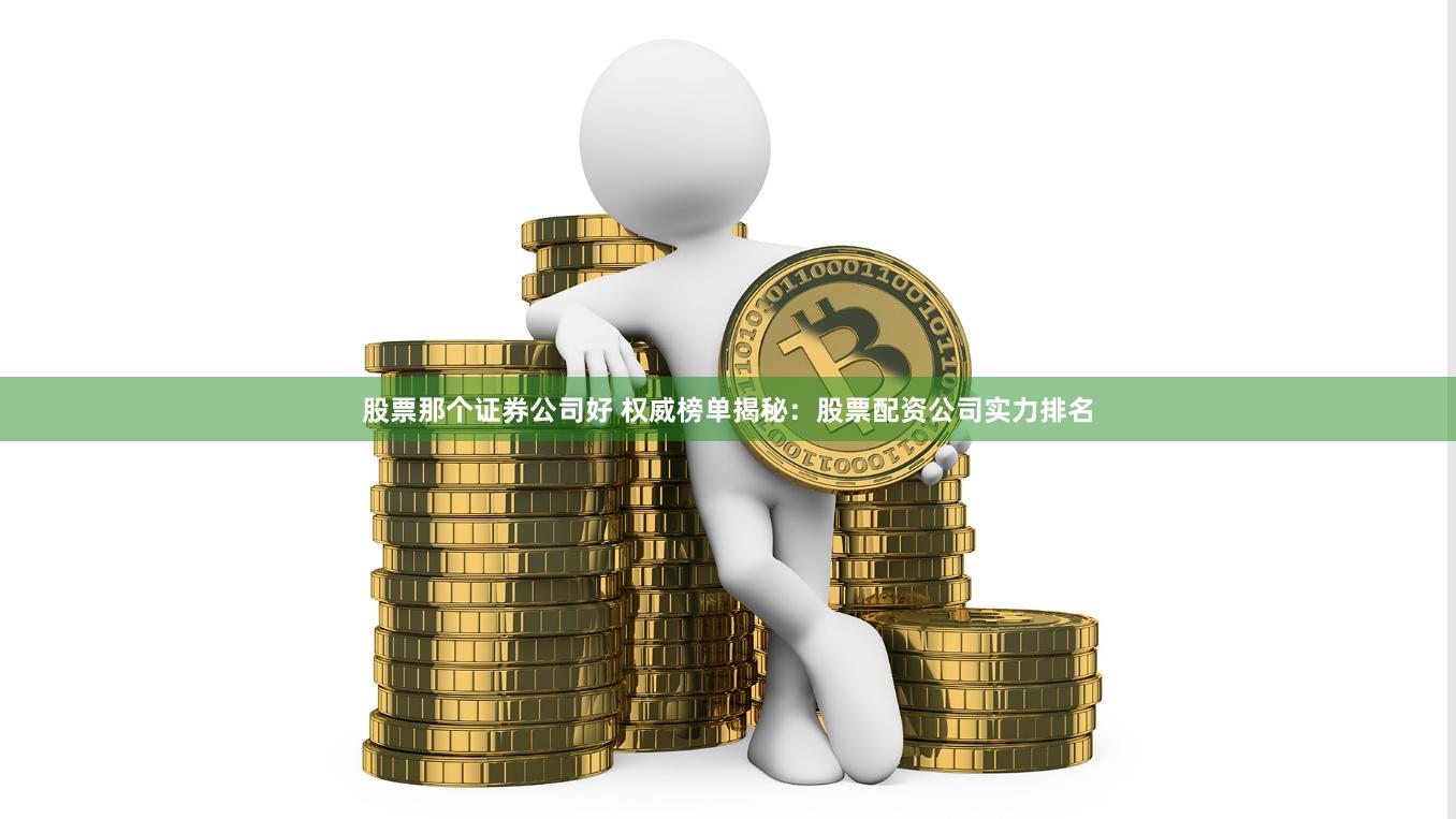 股票那个证券公司好 权威榜单揭秘：股票配资公司实力排名