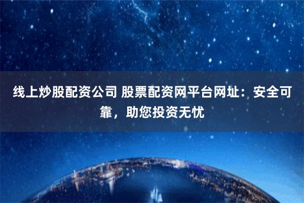 线上炒股配资公司 股票配资网平台网址：安全可靠，助您投资无忧